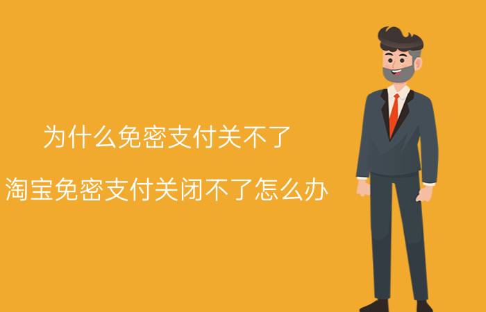 为什么免密支付关不了 淘宝免密支付关闭不了怎么办？